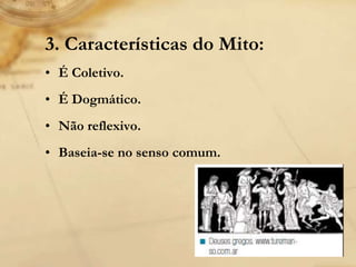 3. Características do Mito:
• É Coletivo.
• É Dogmático.
• Não reflexivo.
• Baseia-se no senso comum.
 