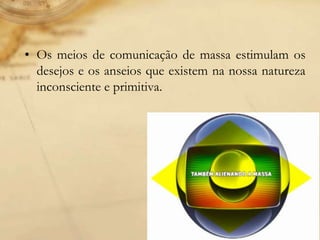 • Os meios de comunicação de massa estimulam os
desejos e os anseios que existem na nossa natureza
inconsciente e primitiva.
 