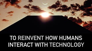 TO REINVENT HOW HUMANS
INTERACT WITH TECHNOLOGY
 