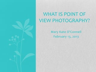 WHAT IS POINT OF
VIEW PHOTOGRAPHY?

    Mary Kate O’Connell
     February 13, 2013
 