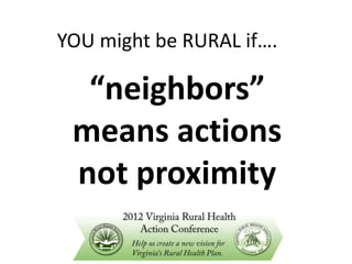 YOU might be RURAL if….

  “neighbors”
 means actions
 not proximity
 
