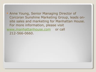 Anne Young, Senior Managing Director of Corcoran Sunshine Marketing Group, leads on-site sales and marketing for Manhattan House. For more information, please visit  www.manhattanhouse.com   or call 212-566-0660.  