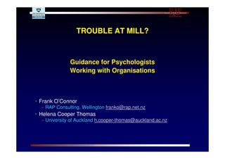 TROUBLE AT MILL?



              Guidance for Psychologists
              Working with Organisations



• Frank O’Connor
  – RAP Consulting, Wellington franko@rap.net.nz
• Helena Cooper Thomas
  – University of Auckland h.cooper-thomas@auckland.ac.nz




                        !
 