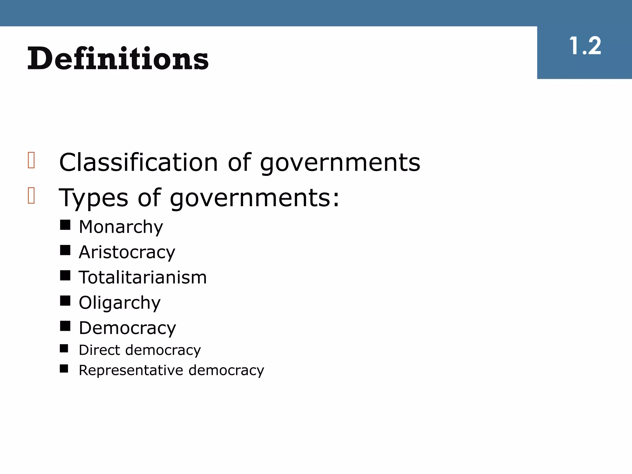 1.2
Definitions

 Classification of governments
 Types of governments:
     Monarchy
     Aristocracy
     Totalitarianism
     Oligarchy
     Democracy
   Direct democracy
   Representative democracy
 