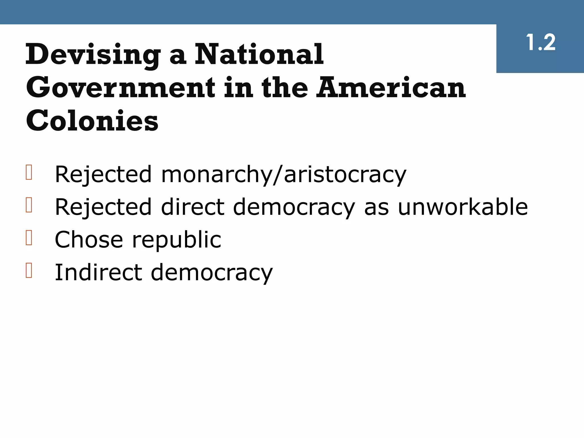 1.2
Devising a National
Government in the American
Colonies
   Rejected monarchy/aristocracy
   Rejected direct democracy as unworkable
   Chose republic
   Indirect democracy
 