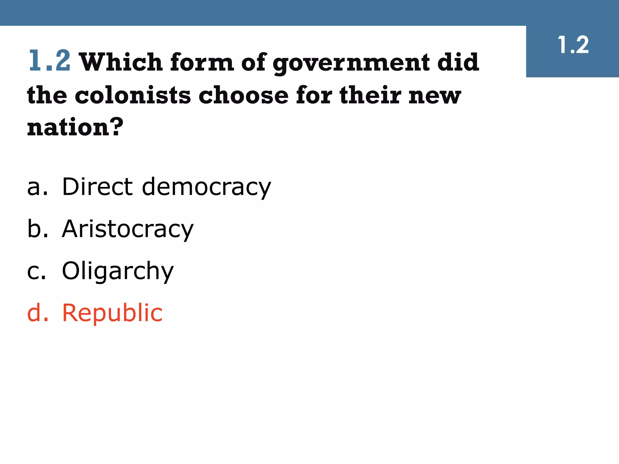 1.2
1.2 Which form of government did
the colonists choose for their new
nation?

a. Direct democracy
b. Aristocracy
c. Oligarchy
d. Republic
 