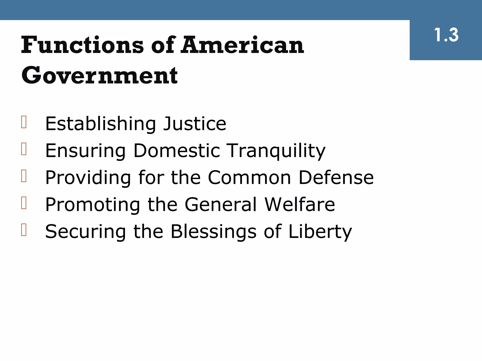 1.3
Functions of American
Government
   Establishing Justice
   Ensuring Domestic Tranquility
   Providing for the Common Defense
   Promoting the General Welfare
   Securing the Blessings of Liberty
 