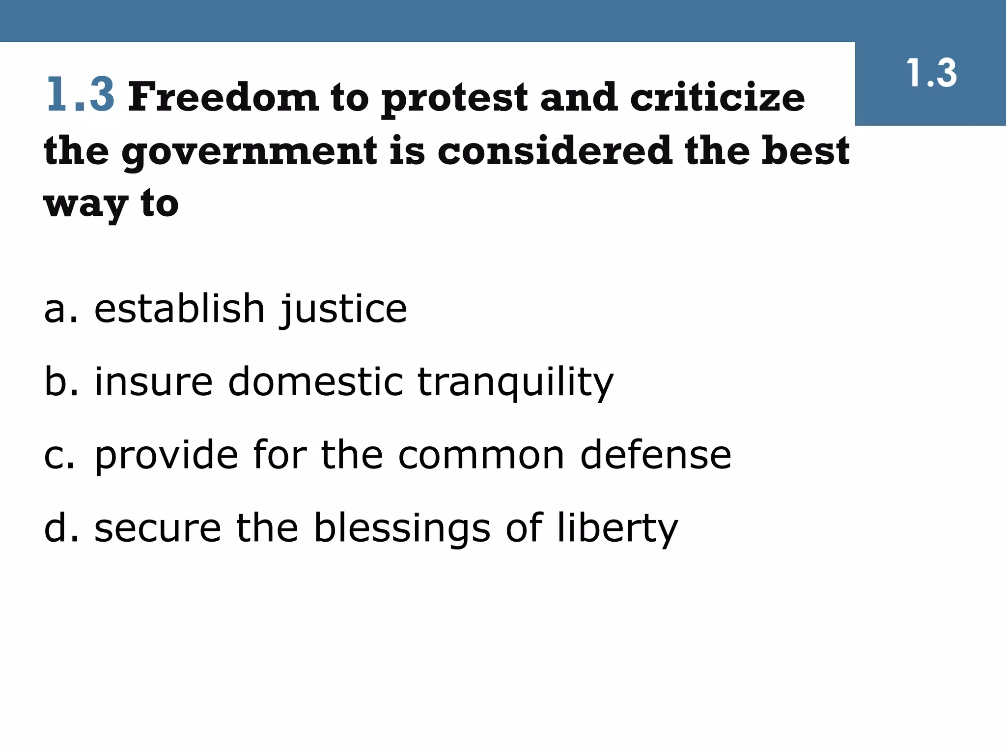1.3
1.3 Freedom to protest and criticize
the government is considered the best
way to

a. establish justice
b. insure domestic tranquility
c. provide for the common defense
d. secure the blessings of liberty
 
