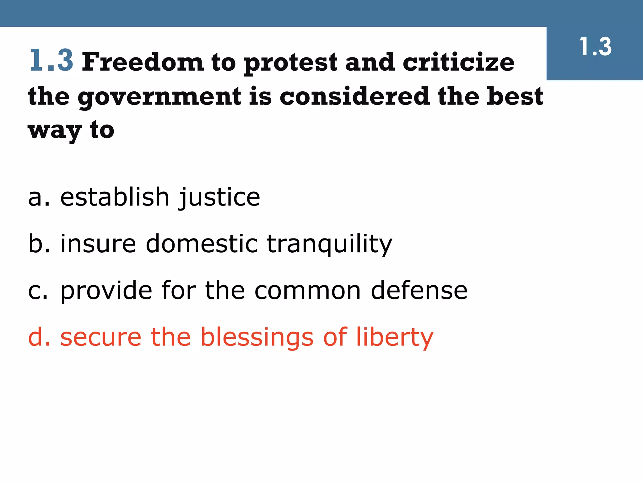 1.3
1.3 Freedom to protest and criticize
the government is considered the best
way to

a. establish justice
b. insure domestic tranquility
c. provide for the common defense
d. secure the blessings of liberty
 