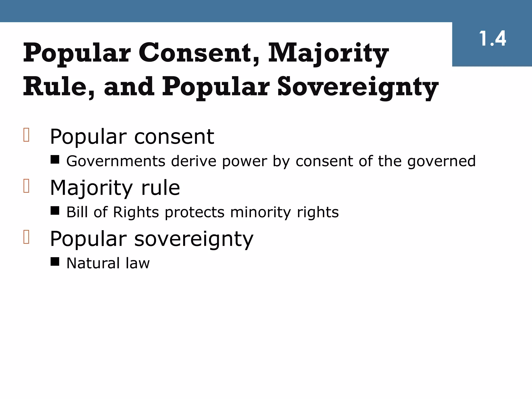 1.4
Popular Consent, Majority
Rule, and Popular Sovereignty
 Popular consent
   Governments derive power by consent of the governed
 Majority rule
   Bill of Rights protects minority rights
 Popular sovereignty
   Natural law
 