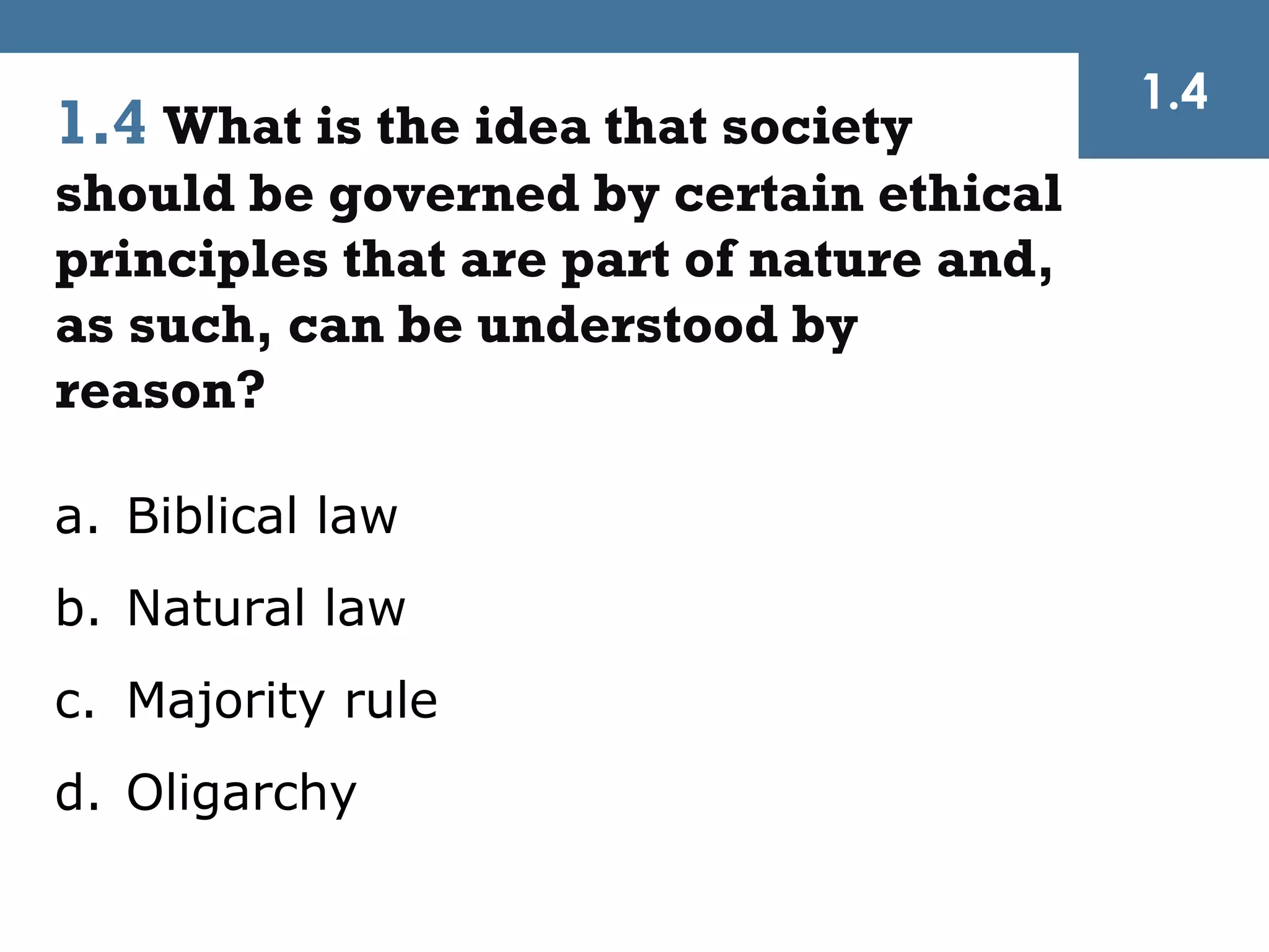 1.4
1.4 What is the idea that society
should be governed by certain ethical
principles that are part of nature and,
as such, can be understood by
reason?

a. Biblical law
b. Natural law
c. Majority rule
d. Oligarchy
 