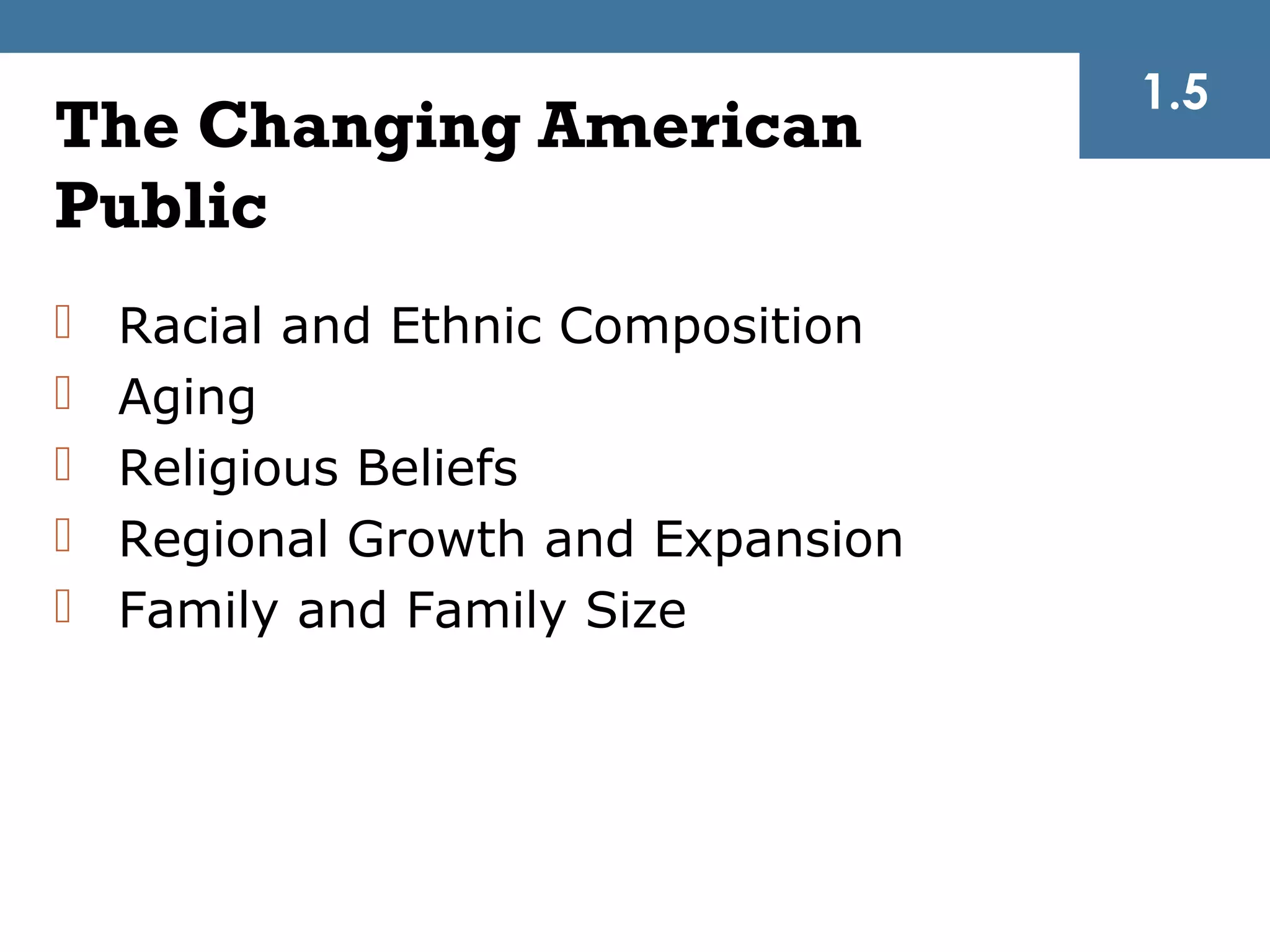 1.5
The Changing American
Public
   Racial and Ethnic Composition
   Aging
   Religious Beliefs
   Regional Growth and Expansion
   Family and Family Size
 
