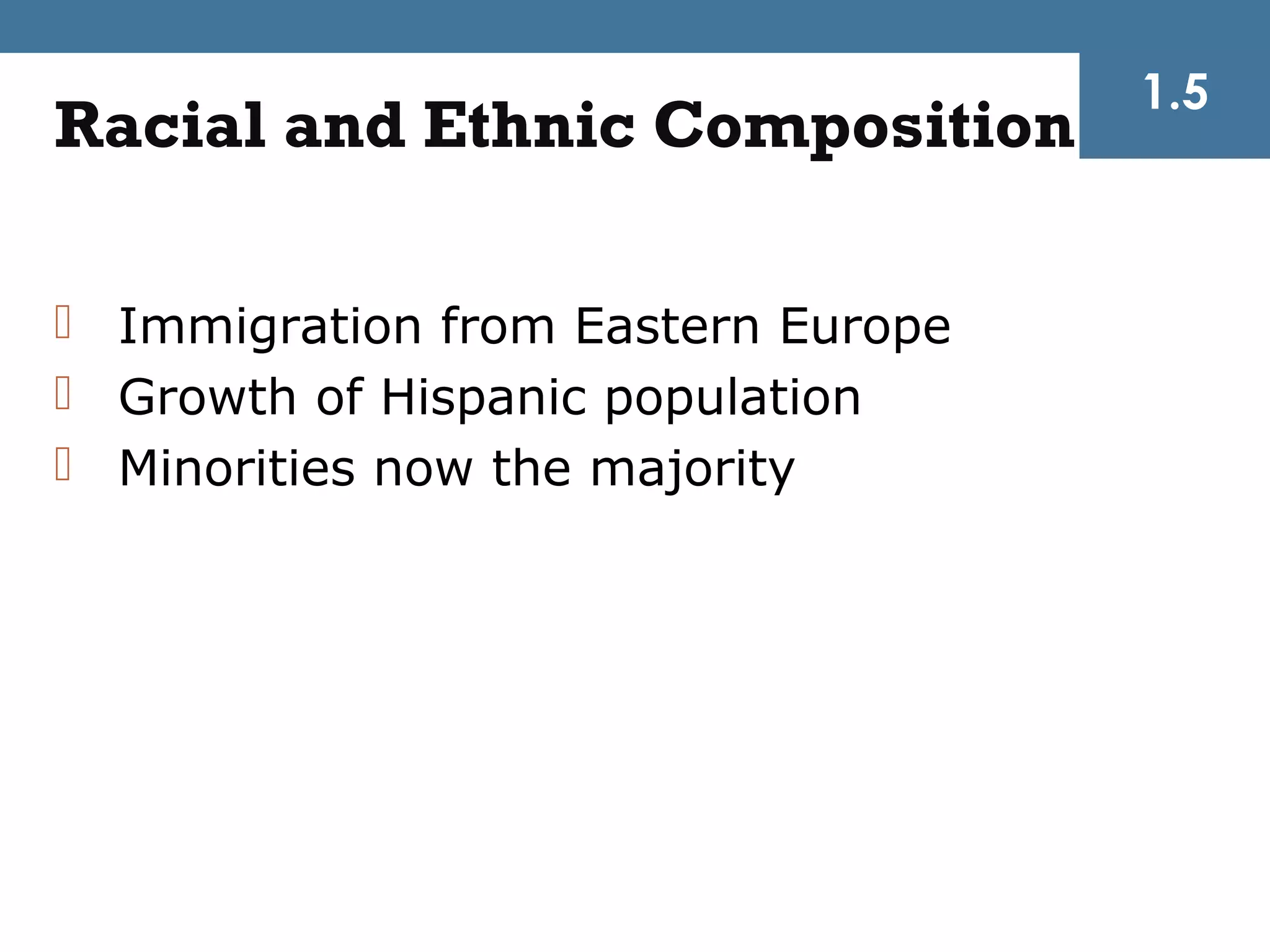 1.5
Racial and Ethnic Composition

 Immigration from Eastern Europe
 Growth of Hispanic population
 Minorities now the majority
 