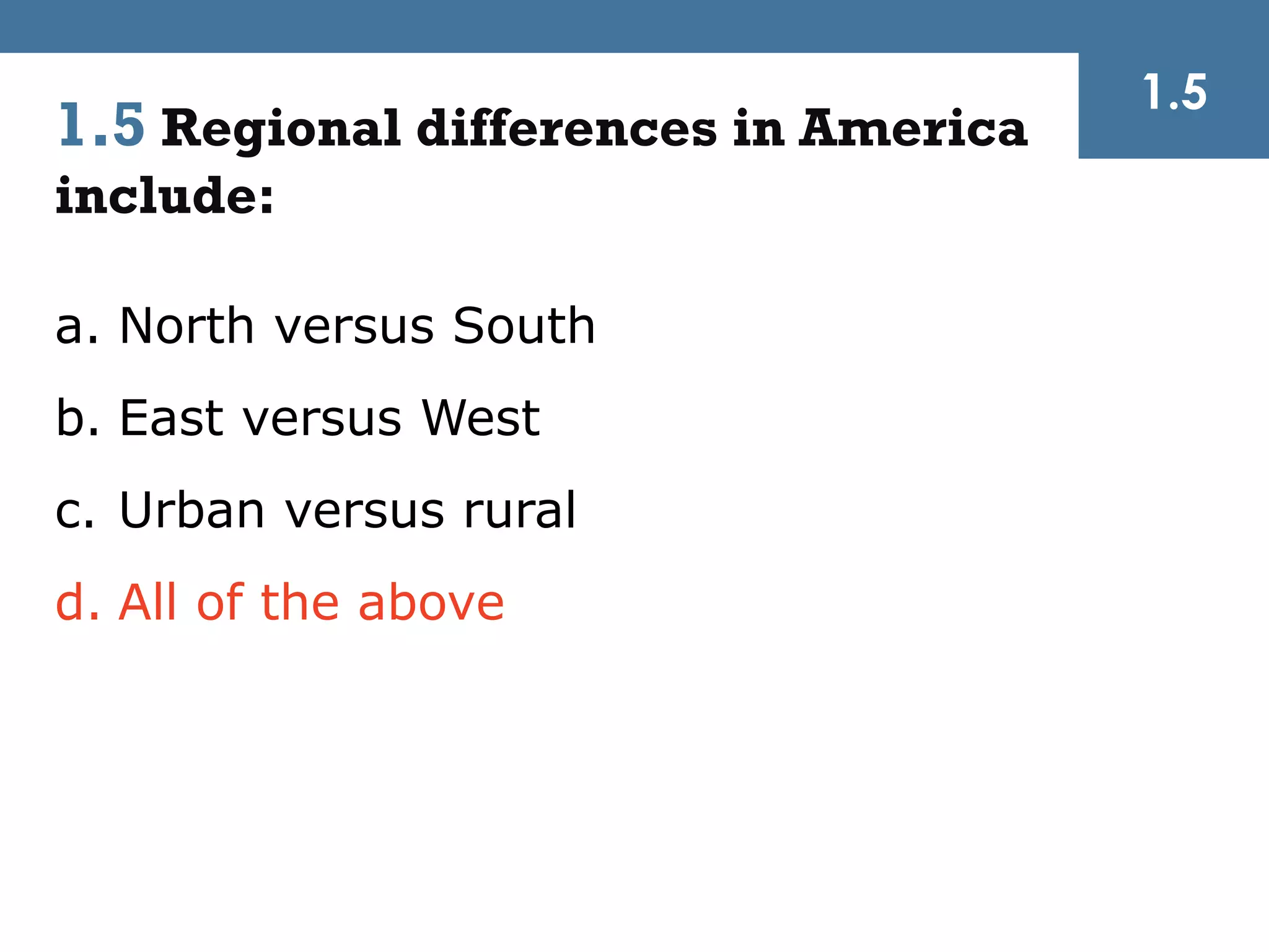 1.5
1.5 Regional differences in America
include:

a. North versus South
b. East versus West
c. Urban versus rural
d. All of the above
 