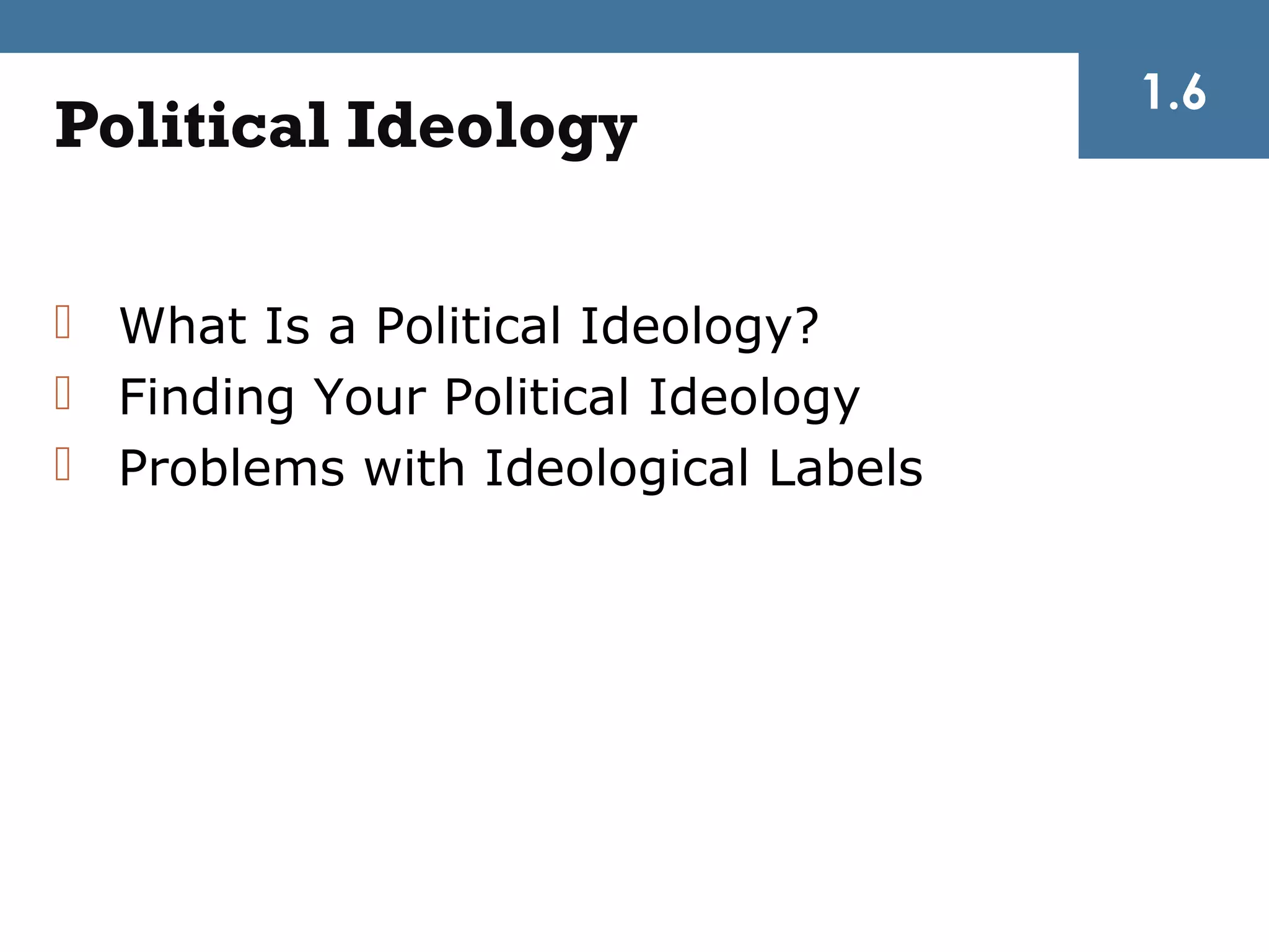 1.6
Political Ideology

 What Is a Political Ideology?
 Finding Your Political Ideology
 Problems with Ideological Labels
 