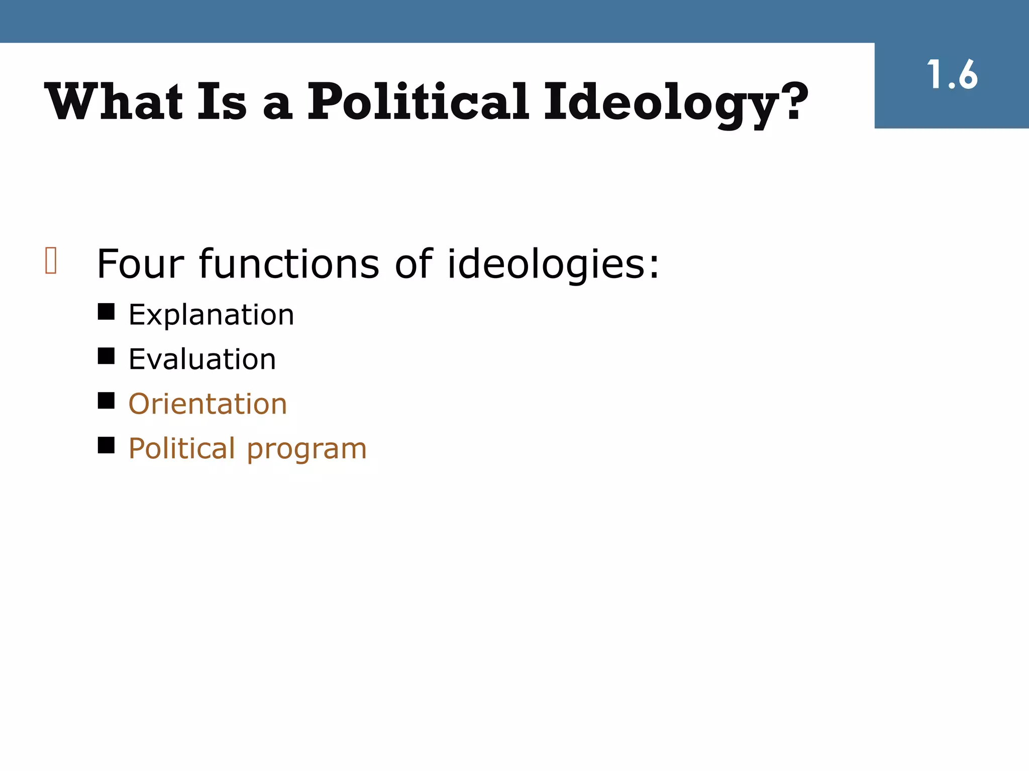 1.6
What Is a Political Ideology?

 Four functions of ideologies:
   Explanation
   Evaluation
   Orientation
   Political program
 