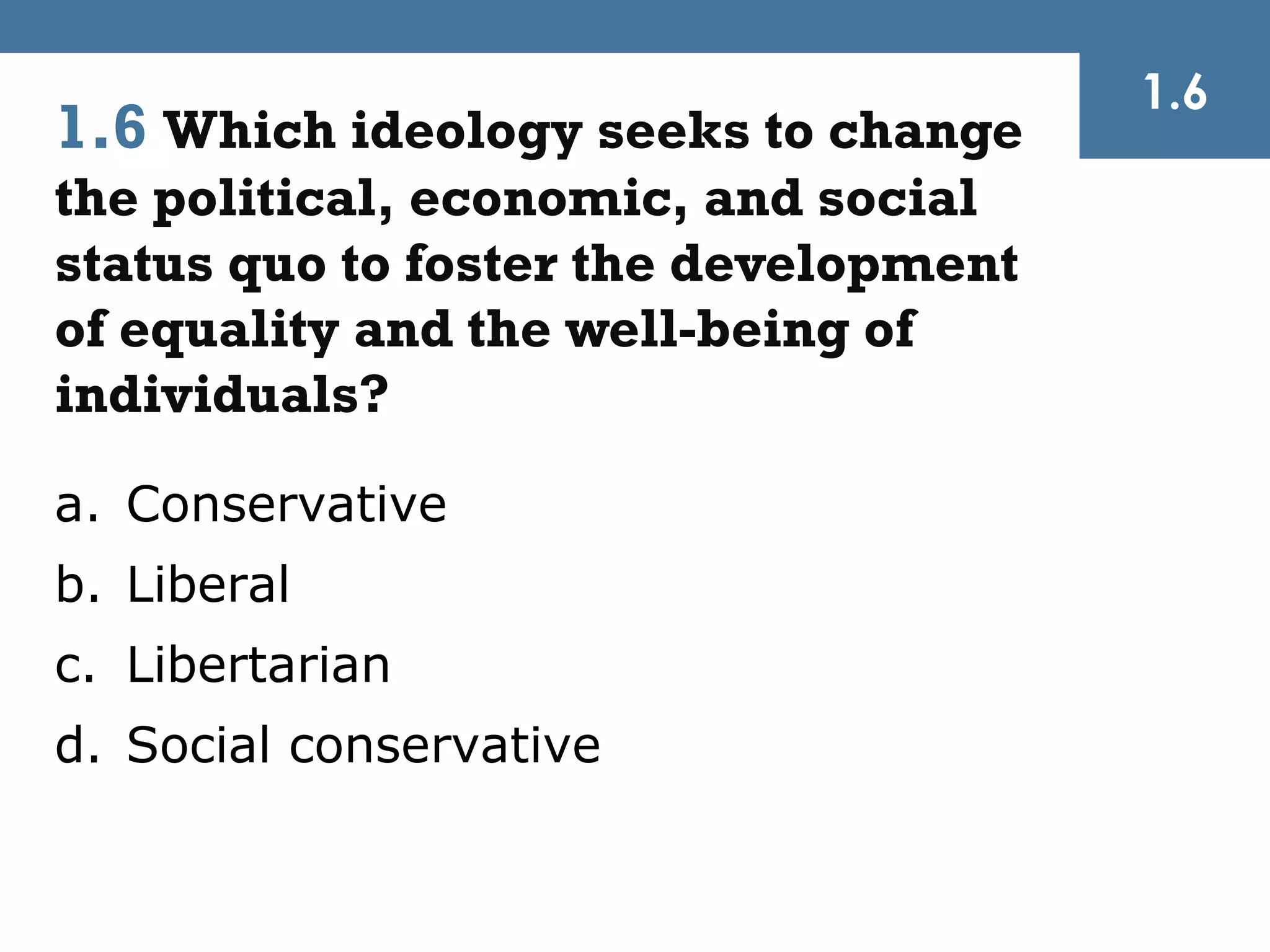 1.6
1.6 Which ideology seeks to change
the political, economic, and social
status quo to foster the development
of equality and the well-being of
individuals?

a. Conservative
b. Liberal
c. Libertarian
d. Social conservative
 