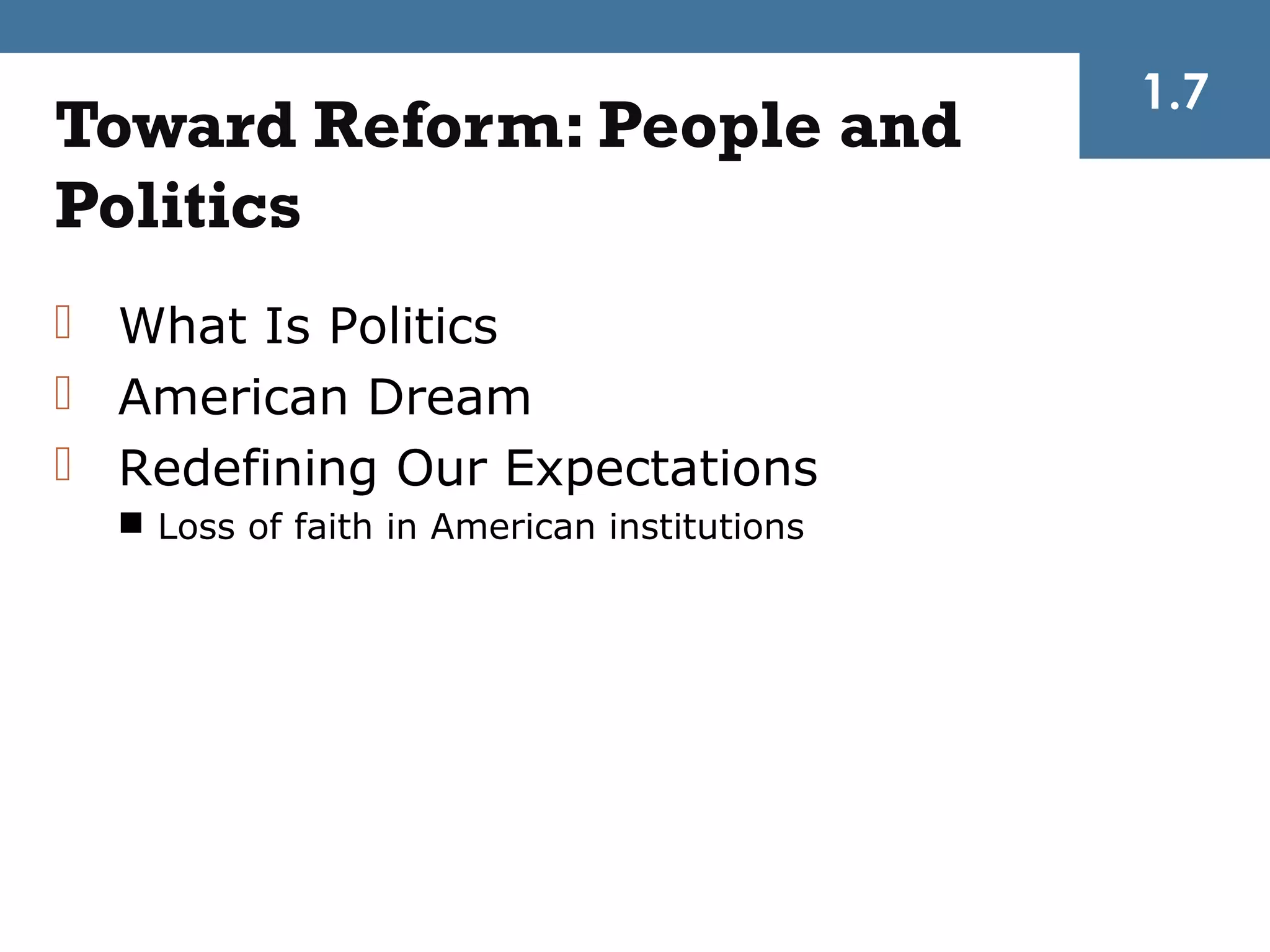1.7
Toward Reform: People and
Politics
 What Is Politics
 American Dream
 Redefining Our Expectations
   Loss of faith in American institutions
 