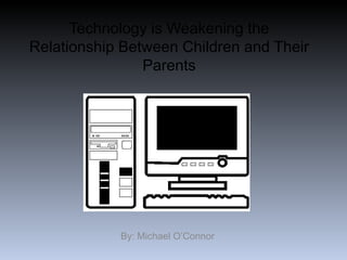 Technology is Weakening the Relationship Between Children and Their Parents By: Michael O’Connor 