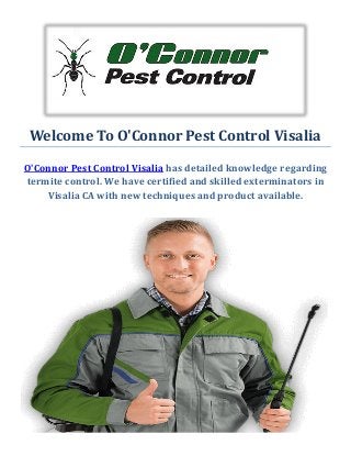 Welcome To O'Connor Pest Control Visalia
O'Connor Pest Control Visalia has detailed knowledge regarding
termite control. We have certified and skilled exterminators in
Visalia CA with new techniques and product available.
 