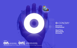 O-CONOMY
Everyone  
Empowered  
Real Time
Real Equity
Economy
OUR NETWORKS
Community Co-Production
POWERING
WITH
© ONE : Our Network Ecosystem foundation with ONE-O-ON Quantum DLT+AI Tech+Architecture designed & delivered by ONE, Our Network Evolution, LLP
OUR NETWORK EXCHANGE 
Real Time Tokenized Resource Trades
 