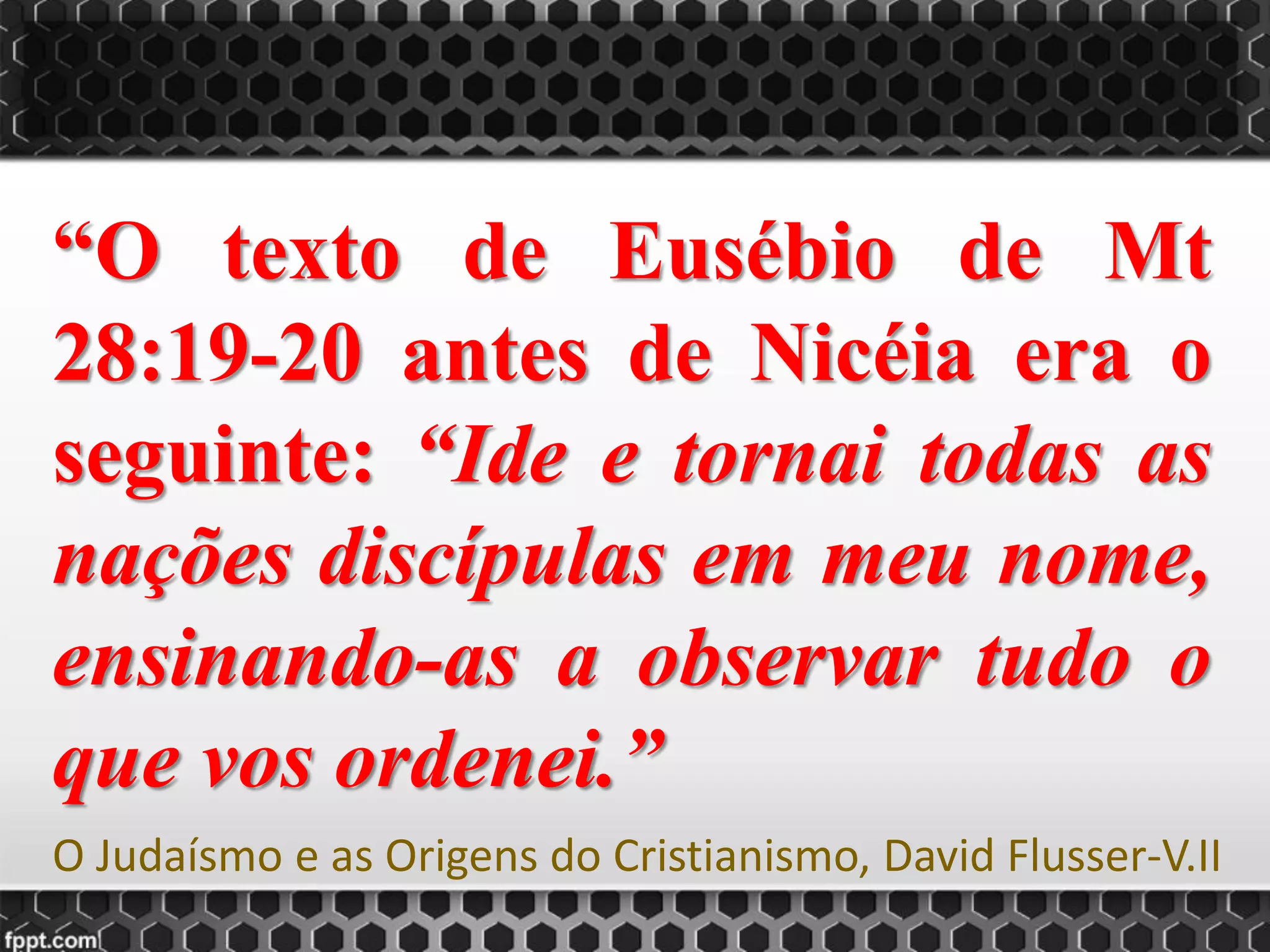 “O texto de Eusébio de Mt
28:19-20 antes de Nicéia era o
seguinte: “Ide e tornai todas as
nações discípulas em meu nome,
ensinando-as a observar tudo o
que vos ordenei.”
O Judaísmo e as Origens do Cristianismo, David Flusser-V.II
 