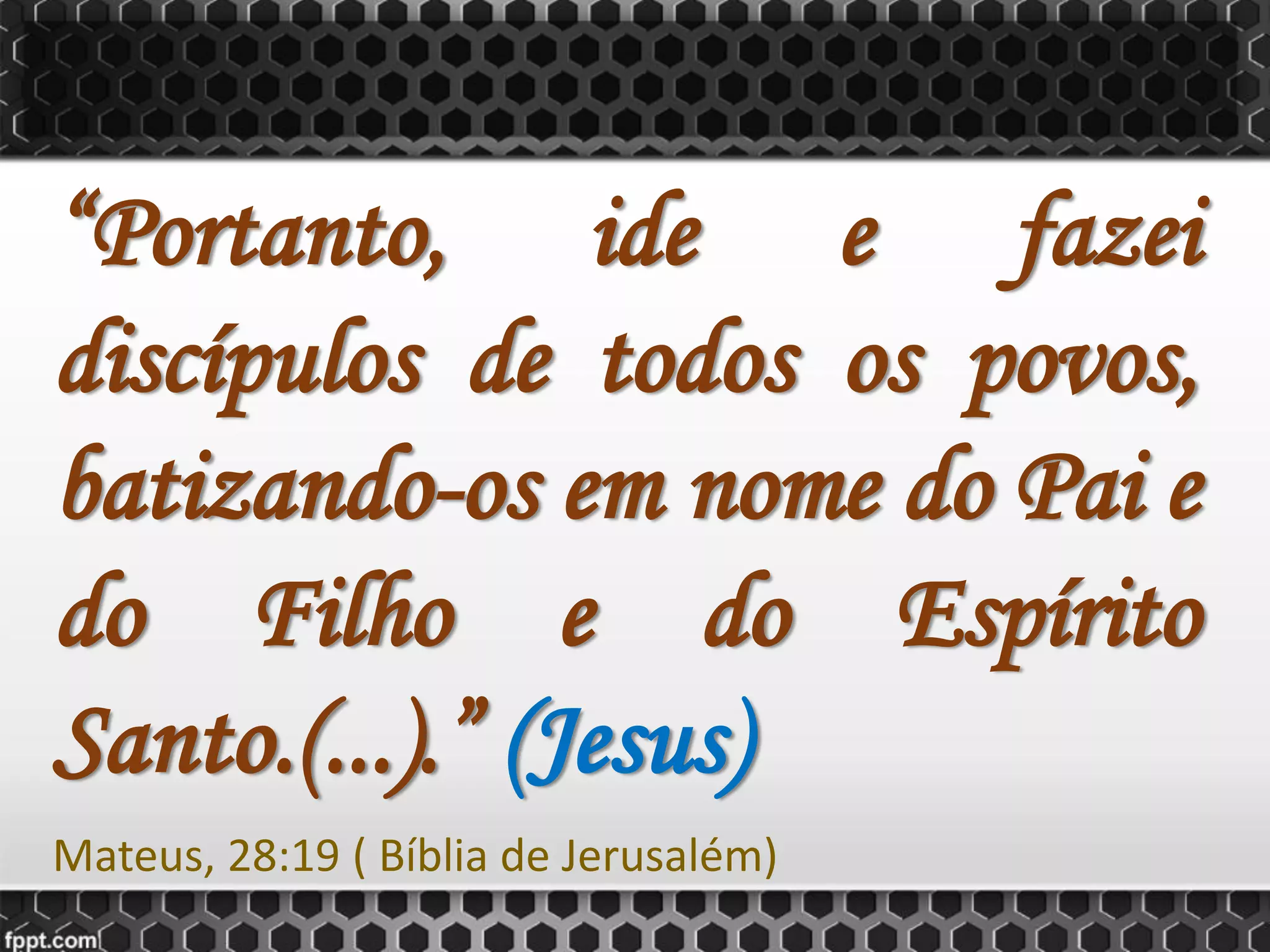 “Portanto, ide e fazei
discípulos de todos os povos,
batizando-os em nome do Pai e
do Filho e do Espírito
Santo.(...).” (Jesus)
Mateus, 28:19 ( Bíblia de Jerusalém)
 