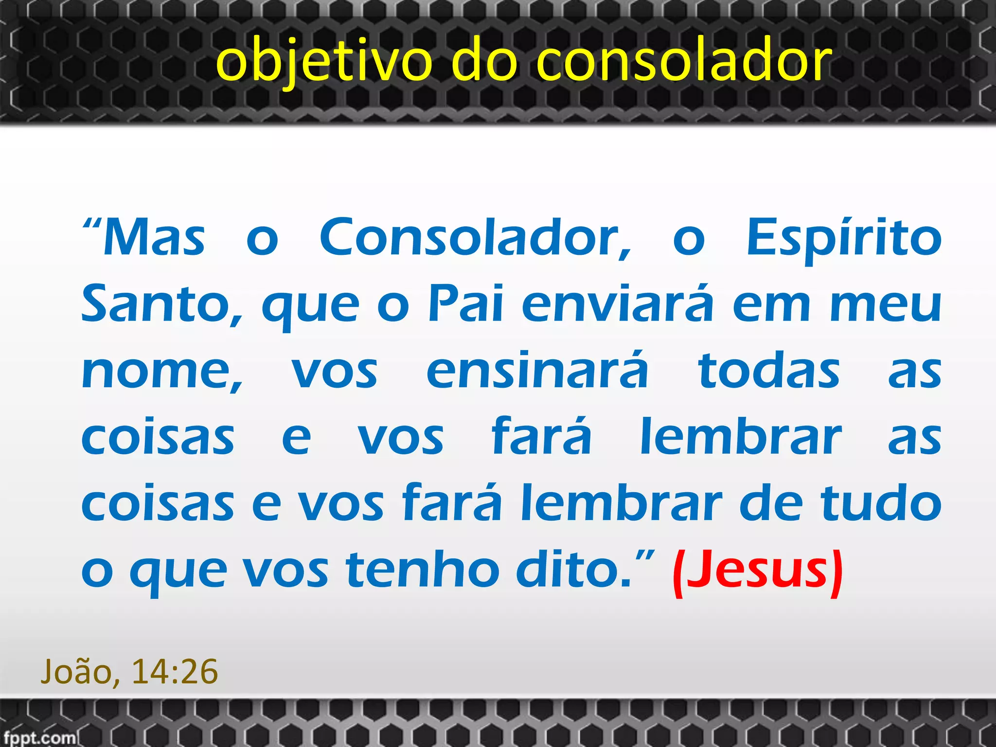objetivo do consolador
“Mas o Consolador, o Espírito
Santo, que o Pai enviará em meu
nome, vos ensinará todas as
coisas e vos fará lembrar as
coisas e vos fará lembrar de tudo
o que vos tenho dito.” (Jesus)
João, 14:26
 