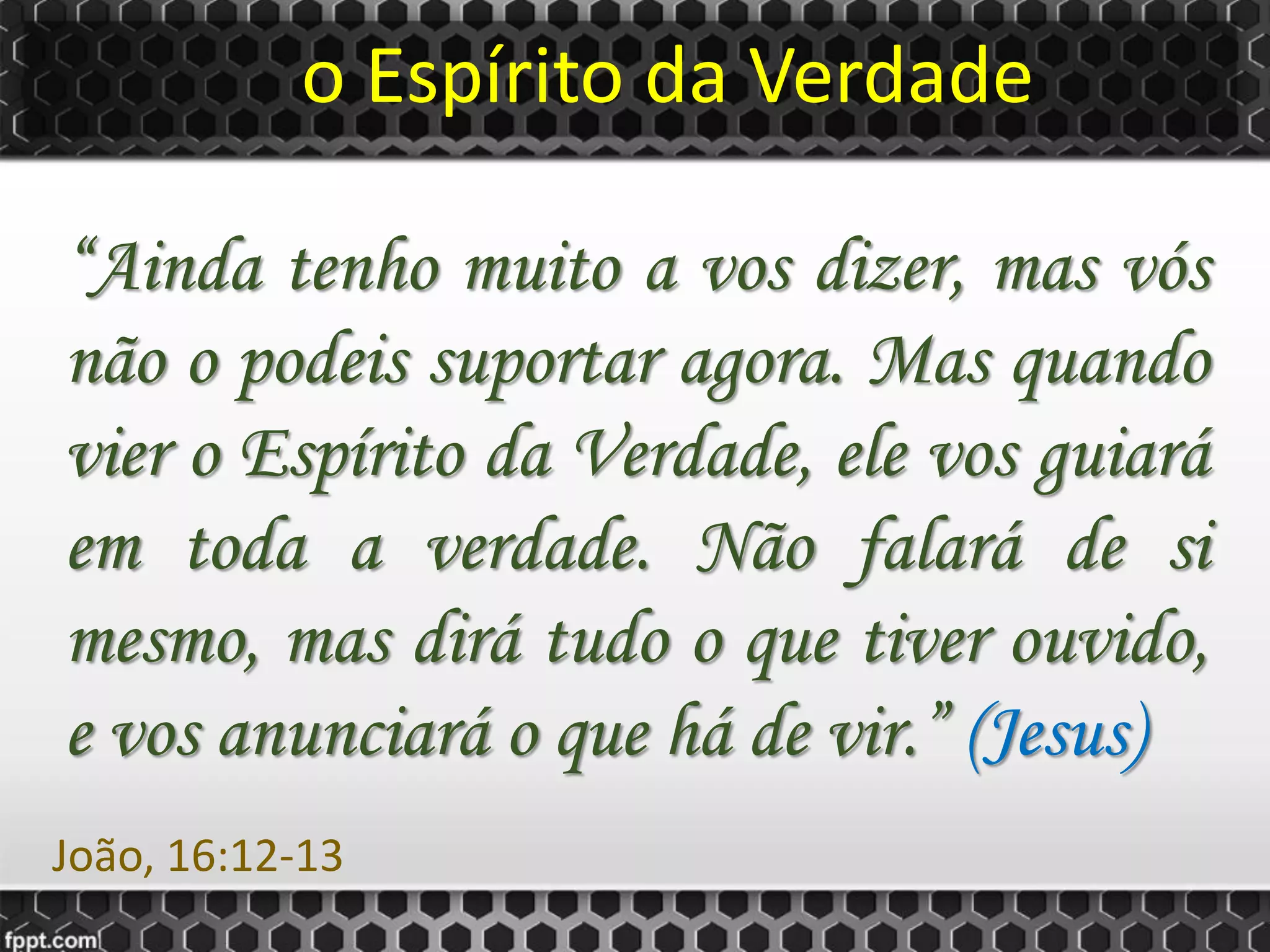 o Espírito da Verdade
“Ainda tenho muito a vos dizer, mas vós
não o podeis suportar agora. Mas quando
vier o Espírito da Verdade, ele vos guiará
em toda a verdade. Não falará de si
mesmo, mas dirá tudo o que tiver ouvido,
e vos anunciará o que há de vir.” (Jesus)
João, 16:12-13
 