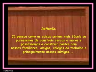 Reflexão: Já pensou como as coisas seriam mais fáceis se parássemos de construir cercas e muros e passássemos a construir pontes com nossos familiares, amigos, colegas do trabalho e principalmente nossos inimigos...  