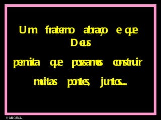 Um  fraterno  abraço  e que  Deus permita  que  possamos  construir  muitas  pontes,  juntos.... 