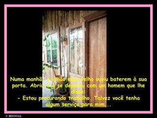 Numa manhã, o irmão mais velho ouviu baterem à sua porta. Abriu-a e se deparou com um homem que lhe disse: - Estou procurando trabalho. Talvez você tenha algum serviço para mim... 