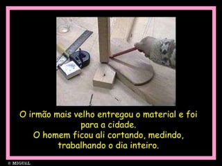 O irmão mais velho entregou o material e foi para a cidade. O homem ficou ali cortando, medindo, trabalhando o dia inteiro. 