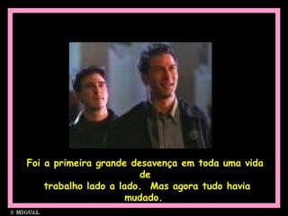 Foi a primeira grande desavença em toda uma vida
de
trabalho lado a lado. Mas agora tudo havia
mudado.
 