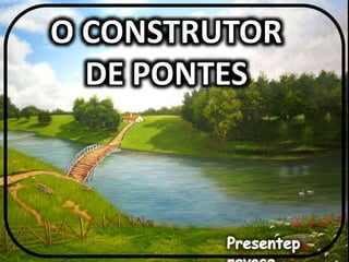 O CONSTRUTOR
DE PONTES
 