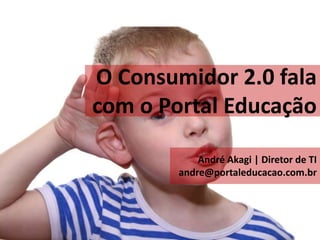 O Consumidor 2.0 fala
com o Portal Educação

            André Akagi | Diretor de TI
        andre@portaleducacao.com.br
 