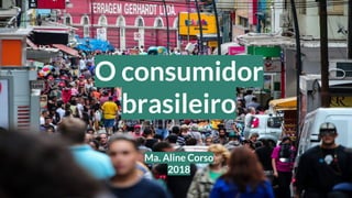O consumidor
brasileiro
Ma. Aline Corso
2018
 