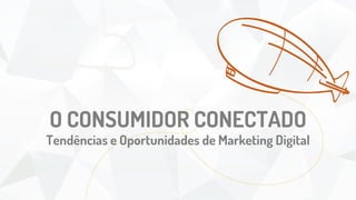 O CONSUMIDOR CONECTADO
Tendências e Oportunidades de Marketing Digital
 