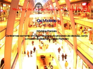 Modelos de Comportamento de Compra Modelos Parciais Centram-se somente em algumas fases do processo de decisão, como o modelo de Bettman, e o de Fishbein Os Modelos 