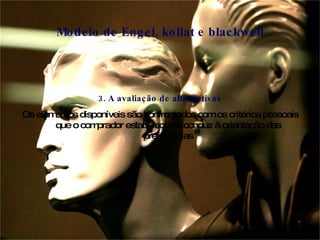 3. A avaliação de alternativas Os elementos disponíveis são confrontados com os critérios pessoais que o comprador estabeleceu e conduz à orientação das preferências Modelo de Engel, kollat e blackwell 