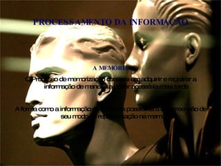 A MEMÓRIA O Processo de memorização consiste em adquirir e registrar a informação de maneira a poder acessá-la mais tarde A forma como a informação é registrada possibilita a compreensão de seu modo de representação na memória PROCESSAMENTO DA INFORMAÇÃO 