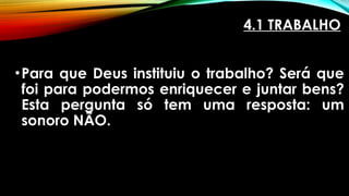 •Para que Deus instituiu o trabalho? Será que
foi para podermos enriquecer e juntar bens?
Esta pergunta só tem uma resposta: um
sonoro NÃO.
4.1 TRABALHO
 