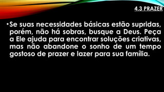 4.3 PRAZER
•Se suas necessidades básicas estão supridas,
porém, não há sobras, busque a Deus. Peça
a Ele ajuda para encontrar soluções criativas,
mas não abandone o sonho de um tempo
gostoso de prazer e lazer para sua família.
 