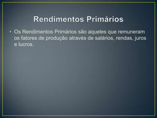 • Os Rendimentos Primários são aqueles que remuneram
os fatores de produção através de salários, rendas, juros
e lucros.
 