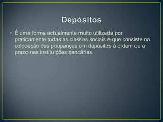 • É uma forma actualmente muito utilizada por
praticamente todas as classes sociais e que consiste na
colocação das poupanças em depósitos à ordem ou a
prazo nas instituições bancárias.
 