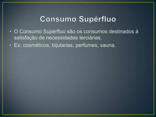 • O Consumo Supérfluo são os consumos destinados à
satisfação de necessidades terciárias.
• Ex: cosméticos, bijutarias, perfumes, sauna.
 
