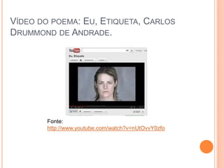 VÍDEO DO POEMA: EU, ETIQUETA, CARLOS 
DRUMMOND DE ANDRADE. 
Fonte: 
http://www.youtube.com/watch?v=nUtOvvY0zfo 
 
