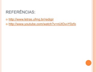 REFERÊNCIAS: 
 http://www.letras.ufmg.br/redigir 
 http://www.youtube.com/watch?v=nUtOvvY0zfo 
