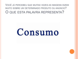 VOCÊ JÁ PERCEBEU QUE MUITAS VEZES AS IMAGENS DIZEM 
MUITO SOBRE UM DETERMINADO PRODUTO OU ANÚNCIO? 
O QUE ESTA PALAVRA REPRESENTA? 
 
