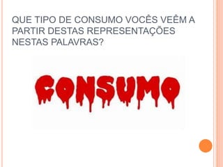 QUE TIPO DE CONSUMO VOCÊS VEÊM A 
PARTIR DESTAS REPRESENTAÇÕES 
NESTAS PALAVRAS? 
 